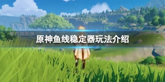 《原神》魚線穩定器怎麼樣？魚線穩定器玩法介紹