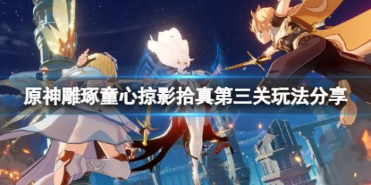 《原神》掠影拾真第三關怎麼玩？雕琢童心掠影拾真第三關玩法分享