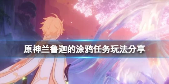 《原神》蘭魯迦的塗鴉怎麼做?蘭魯迦的塗鴉任務玩法分享