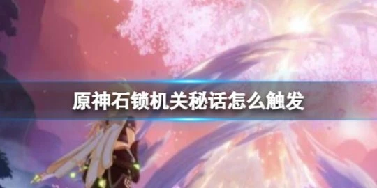《原神》石鎖機關秘話在哪接?石鎖機關秘話攻略流程