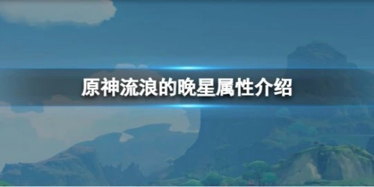 《原神》流浪的晚星屬性怎麼樣？流浪的晚星屬性介紹