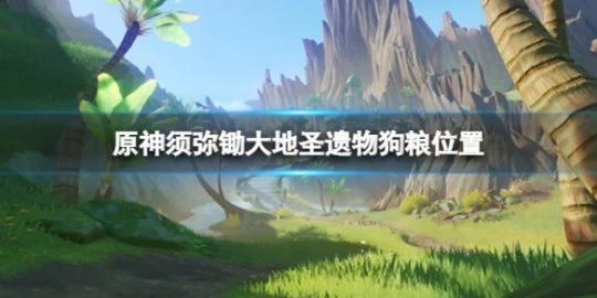 《原神》須彌鋤大地聖遺物狗糧哪裡？須彌鋤大地聖遺物狗糧位置介紹