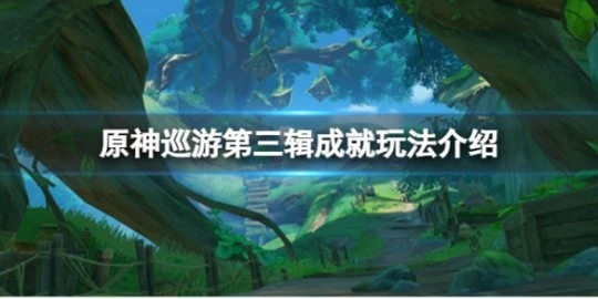《原神》巡遊第三輯成就怎麼完成？巡遊第三輯成就玩法介紹