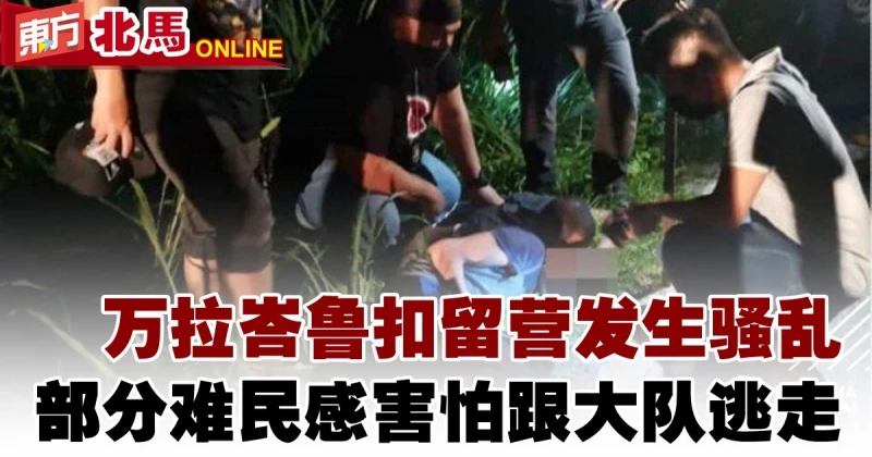 萬拉峇魯扣留營發生騷亂　部分難民感害怕跟大隊逃走