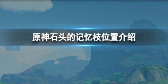 《原神》石頭的記憶枝在哪裡？石頭的記憶枝位置介紹