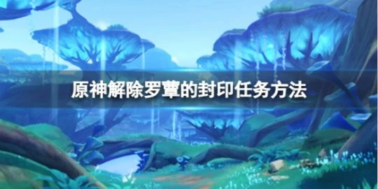 《原神》解除羅蕈的封印任務怎麼做？解除羅蕈的封印任務方法介紹