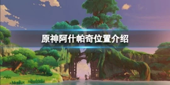 《原神》阿什帕奇在哪裡？ 阿什帕奇位置介紹