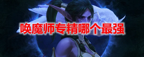 魔獸世界10.0喚魔師專精哪個最強