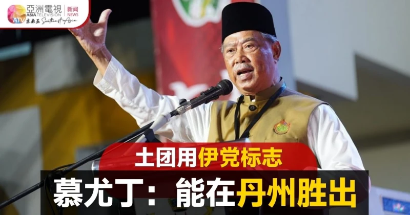 【大馬選舉】土團披伊黨旗上陣丹州 慕尤丁：有信心奪政權