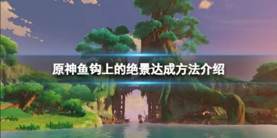 《原神》魚鉤上的絕景成就怎麼達成？魚鉤上的絕景達成方法介紹