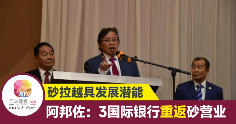 砂拉越具發展潛能 阿邦佐：3國際銀行重返砂營業