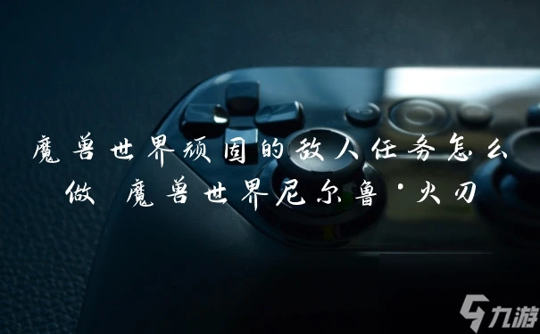 魔獸世界頑固的敵人任務怎麼做 魔獸世界尼爾魯·火刃