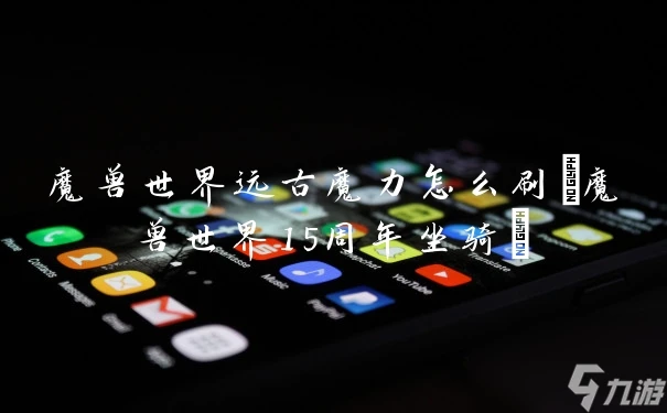 魔獸世界遠古魔力怎麼刷 魔獸世界15周年坐騎