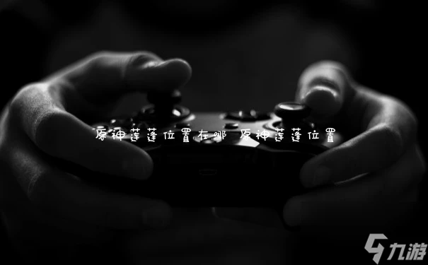 原神蓮蓬在哪裡在哪 原神蓮蓬在哪裡