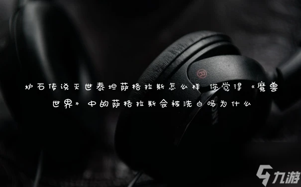 爐石傳說滅世泰坦薩格拉斯怎麼樣 你覺得魔獸世界中的薩格拉斯會被洗白嗎為什麼