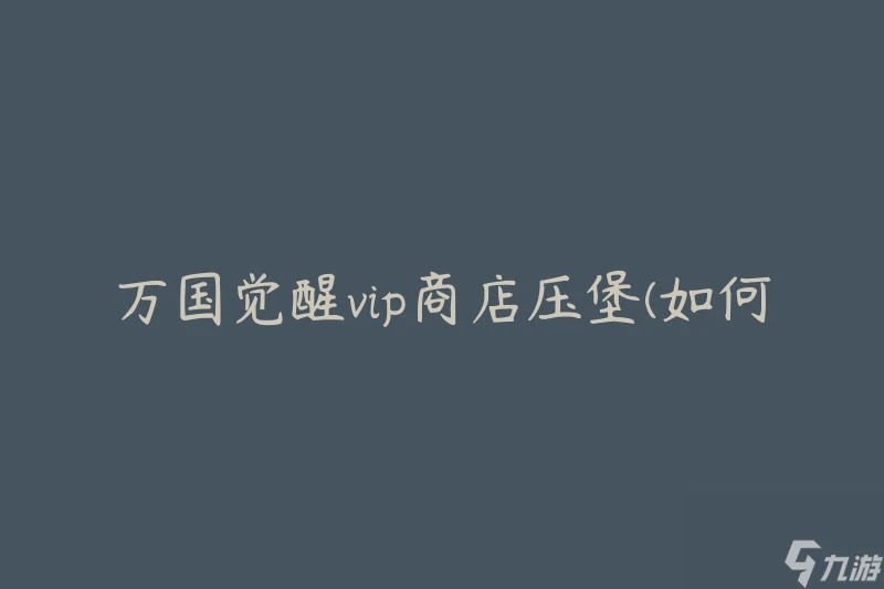 萬國覺醒vip商店壓堡 怎麼提高壓堡效率