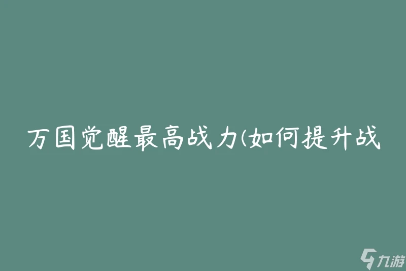 萬國覺醒最高戰力 怎麼提升戰鬥力