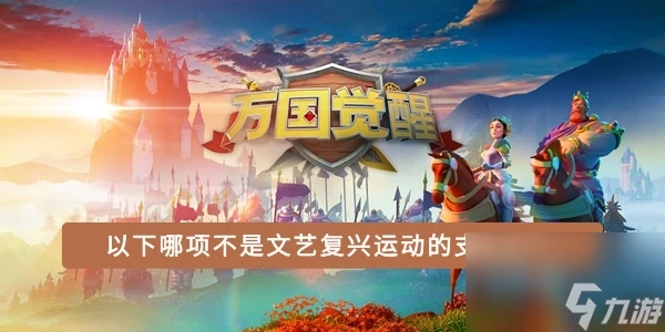 萬國覺醒國士無雙答案 以下哪項不是文藝復興運動的支柱之一