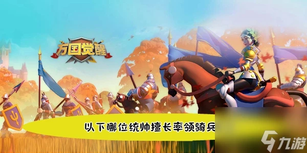 萬國覺醒國士無雙以下哪位統帥擅長率領騎兵單位答案