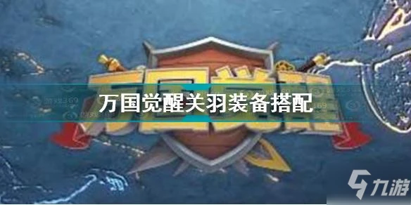 萬國覺醒關羽裝備搭配攻略 萬國覺醒關羽怎麼搭配