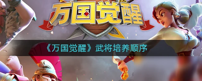 《萬國覺醒》武將如何培養 武將培養方法分享