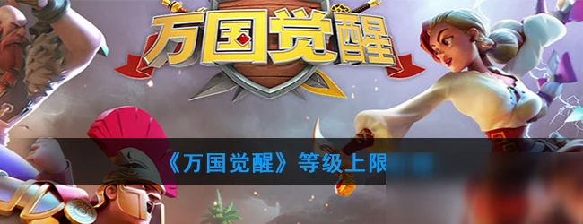 《萬國覺醒》多少級滿級 等級上限詳解
