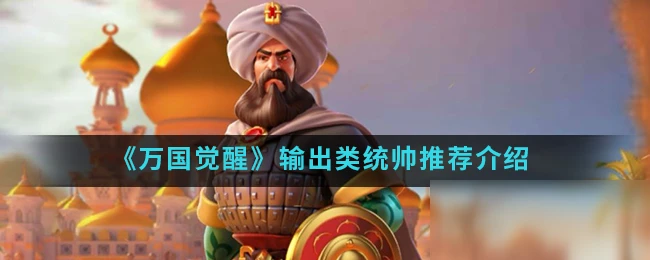 《萬國覺醒》輸出類統帥怎麼選 輸出類統帥推薦介紹