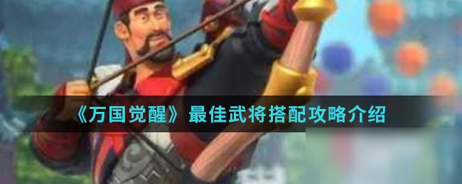 《萬國覺醒》新手入門指南 最佳武將搭配推薦