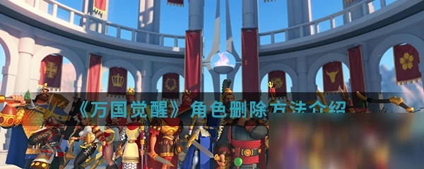 《萬國覺醒》怎麼刪除角色 刪除角色方法