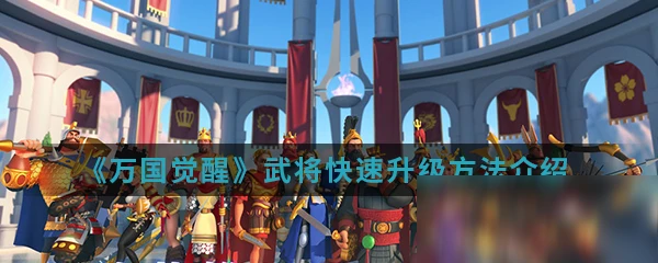 《萬國覺醒》武將怎麼快速升級 武將快速升級方法介紹