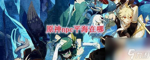 原神平海砦在哪 原神npc平海在哪個地圖