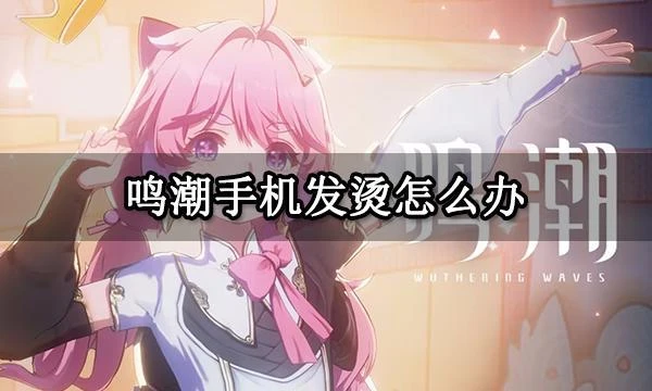鳴潮手機發燙怎麼辦 手機內存不夠、閃退解決方法 雲鳴潮遊玩教程