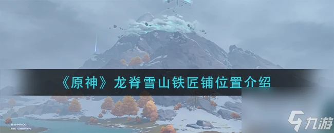 《原神》龍脊雪山鐵匠鋪在哪裡介紹 原神攻略推薦