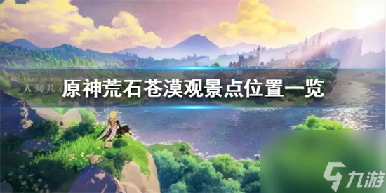 原神荒石蒼漠觀景點有哪幾個在哪裡 原神荒石蒼漠觀景點在哪裡介紹