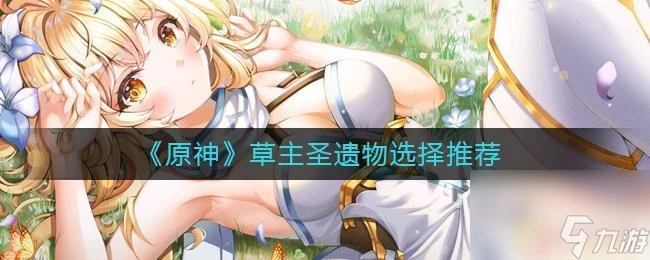 原神草系主角聖遺物 原神草主聖遺物選擇攻略