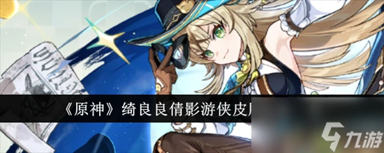 原神綺良良倩影遊俠皮膚好玩嗎 原神綺良良倩影遊俠皮膚特效展示2024