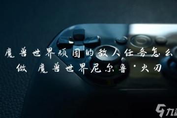 魔獸世界頑固的敵人任務怎麼做 魔獸世界尼爾魯·火刃