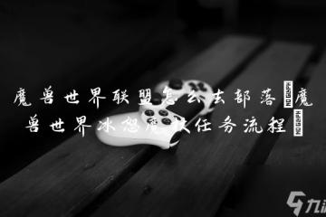 魔獸世界聯盟怎麼去部落 魔獸世界冰怒魔杖任務流程