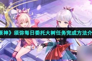 《原神》須彌每日委託大樹任務完成方法介紹