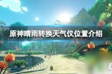 原神雨天 原神晴雨轉換天氣儀在哪裡解析