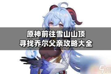 原神喬爾的父親山坡攻略 原神雪山山頂尋找喬爾父親路線