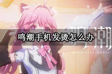 鳴潮手機發燙怎麼辦 手機內存不夠、閃退解決方法 雲鳴潮遊玩教程