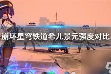 崩壞星穹鐵道希兒和景元哪個好 崩壞星穹鐵道希兒景元強度對比