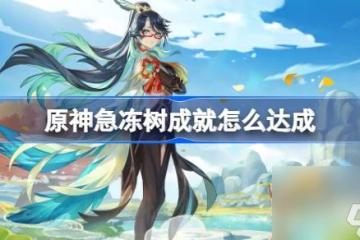 原神急凍樹成就怎麼達成 原神急凍樹成就達成方法介紹