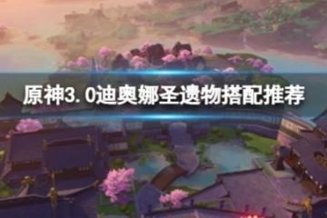 《原神》3.0迪奧娜聖遺物怎麼搭配？3.0迪奧娜聖遺物搭配推薦