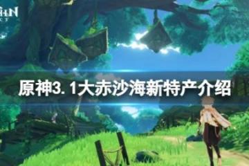 《原神》3.1大赤沙海新特產有哪些？3.1大赤沙海新特產介紹