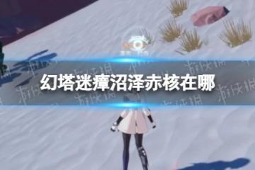 《幻塔》迷瘴沼澤赤核在哪 迷瘴沼澤赤核位置